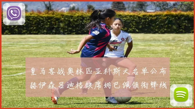 皇马客战奥林匹亚科斯大名单公布赫伊森吕迪格缺席姆巴佩领衔锋线阵容