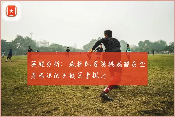 英超分析：森林队客场挑战能否全身而退的关键因素探讨