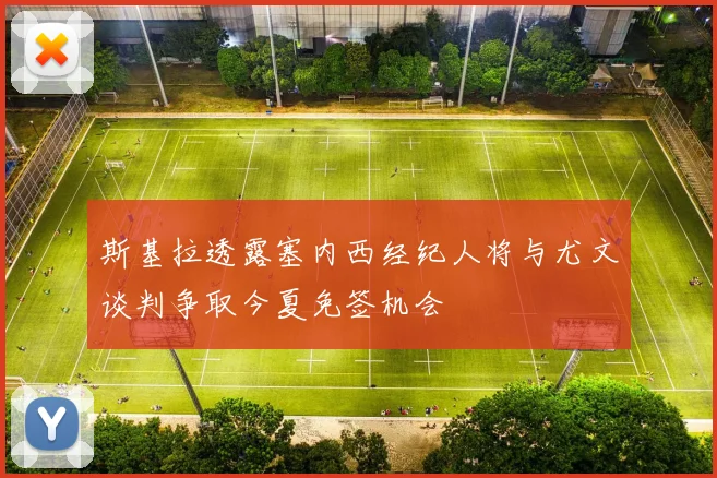 斯基拉透露塞内西经纪人将与尤文谈判争取今夏免签机会