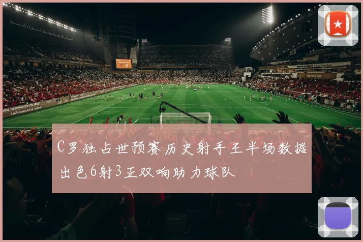 C罗独占世预赛历史射手王半场数据出色6射3正双响助力球队