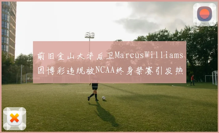 前旧金山大学后卫MarcusWilliams因博彩违规被NCAA终身禁赛引发热议