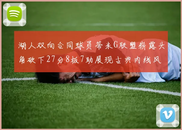 湖人双向合同球员蒂米G联盟崭露头角砍下27分8板7助展现古典内线风采