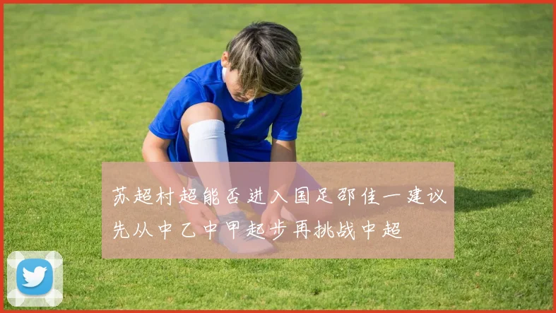 苏超村超能否进入国足邵佳一建议先从中乙中甲起步再挑战中超