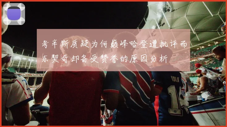 考辛斯质疑为何巅峰哈登遭批评而东契奇却备受赞誉的原因分析