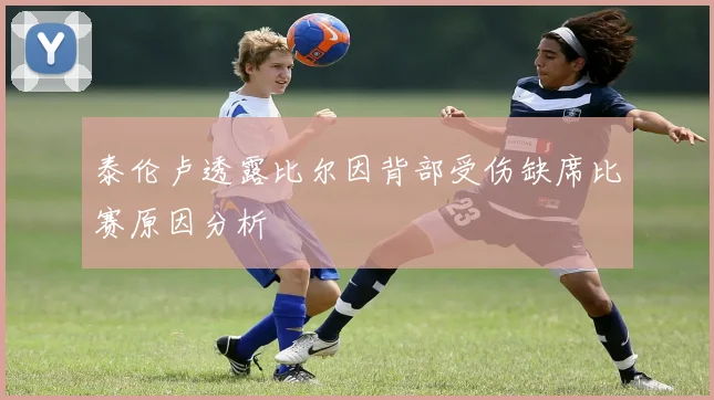 泰伦卢透露比尔因背部受伤缺席比赛原因分析