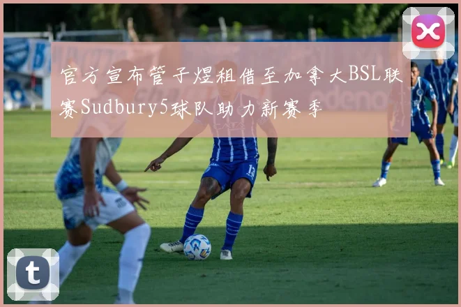 官方宣布管子煜租借至加拿大BSL联赛Sudbury5球队助力新赛季
