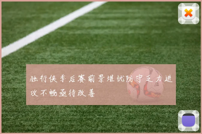 独行侠季后赛前景堪忧防守乏力进攻不畅亟待改善