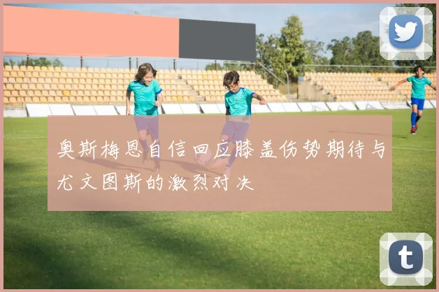 奥斯梅恩自信回应膝盖伤势期待与尤文图斯的激烈对决