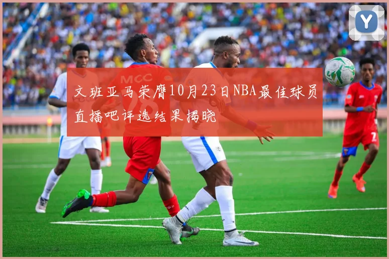 文班亚马荣膺10月23日NBA最佳球员直播吧评选结果揭晓