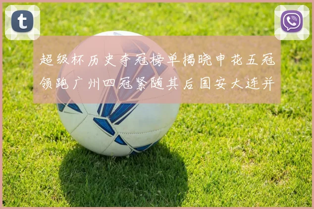 超级杯历史夺冠榜单揭晓申花五冠领跑广州四冠紧随其后国安大连并列第三