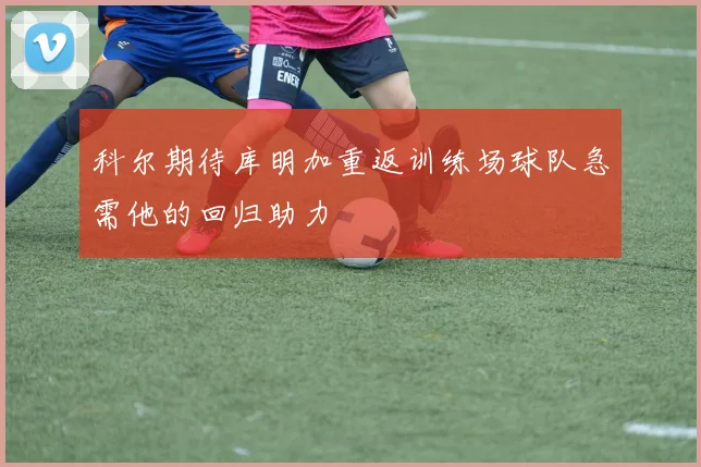 科尔期待库明加重返训练场球队急需他的回归助力
