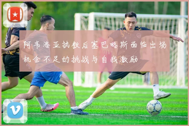 阿韦洛亚执教后塞巴略斯面临出场机会不足的挑战与自我激励