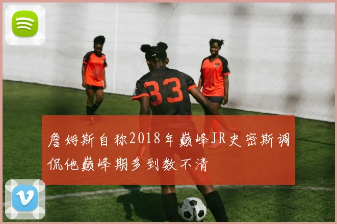 詹姆斯自称2018年巅峰JR史密斯调侃他巅峰期多到数不清