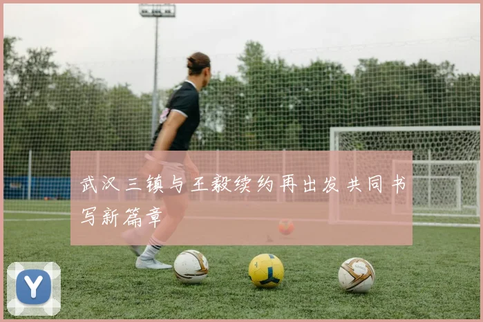 武汉三镇与王毅续约再出发共同书写新篇章