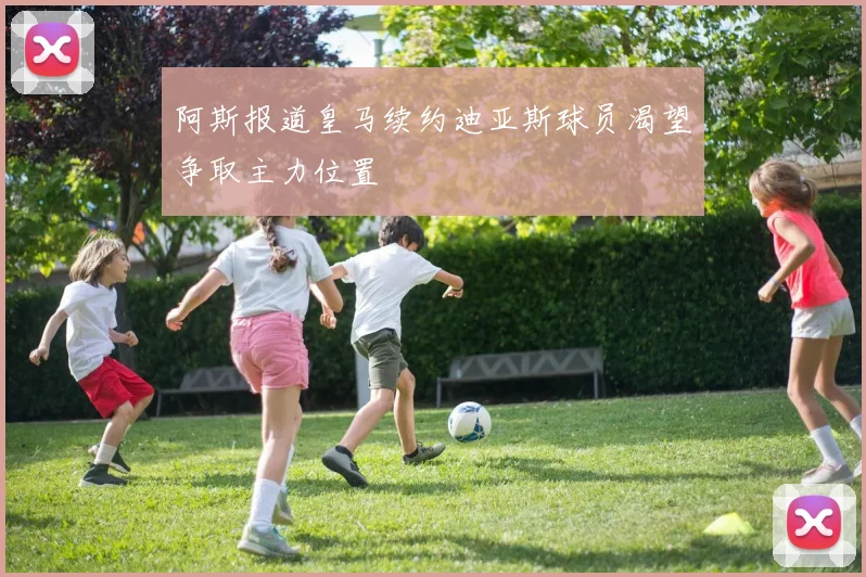 阿斯报道皇马续约迪亚斯球员渴望争取主力位置