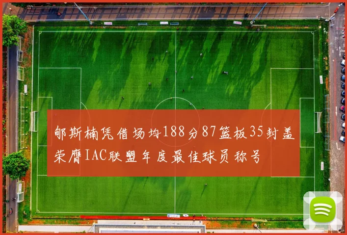 郇斯楠凭借场均188分87篮板35封盖荣膺IAC联盟年度最佳球员称号