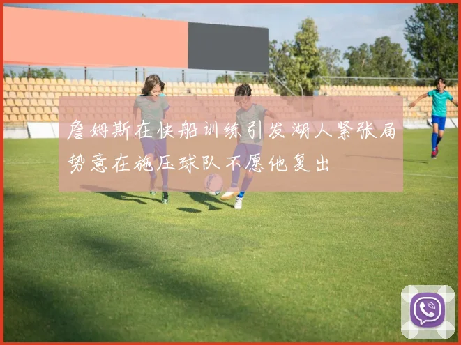 詹姆斯在快船训练引发湖人紧张局势意在施压球队不愿他复出
