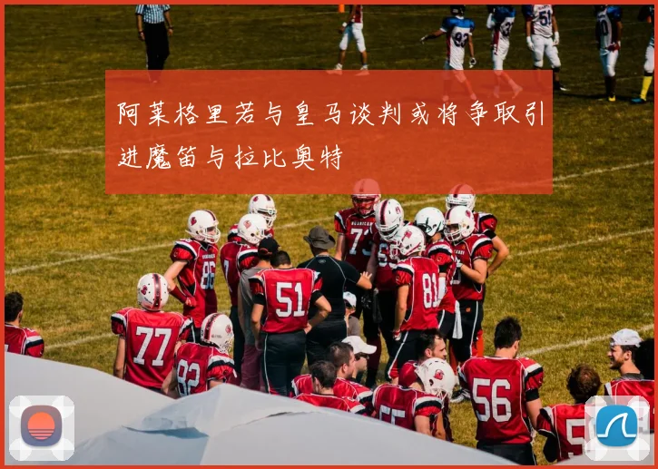 阿莱格里若与皇马谈判或将争取引进魔笛与拉比奥特