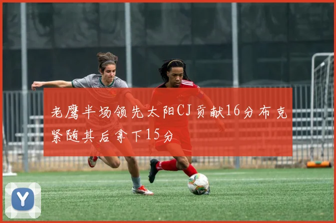 老鹰半场领先太阳CJ贡献16分布克紧随其后拿下15分