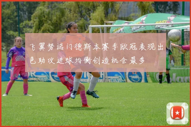 飞翼努诺门德斯本赛季欧冠表现出色助攻进球均衡创造机会最多
